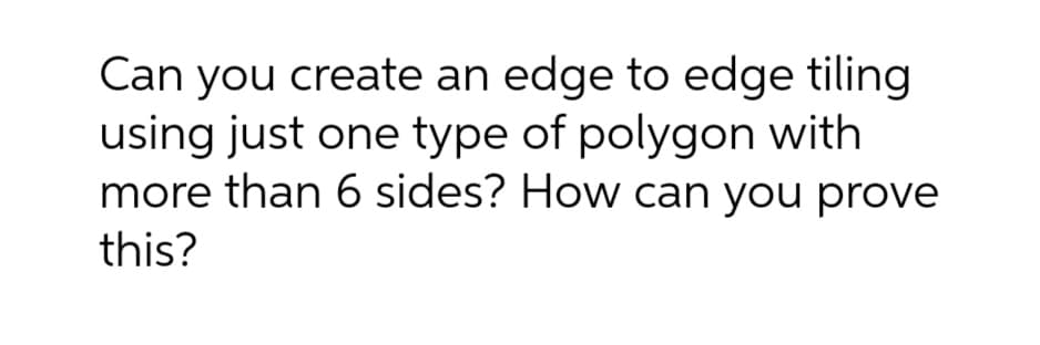 Can you create an edge to edge tiling
using just one type of polygon with
more than 6 sides? How can you prove
this?