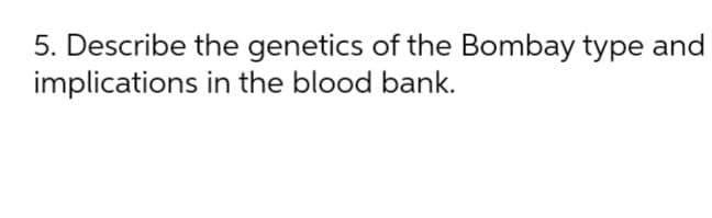 5. Describe the genetics of the Bombay type and
implications in the blood bank.