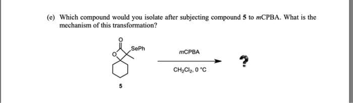 (e) Which compound would you isolate after subjecting compound 5 to mCPBA. What is the
mechanism of this transformation?
5
SePh
mCPBA
CH₂Cl₂,0 °C