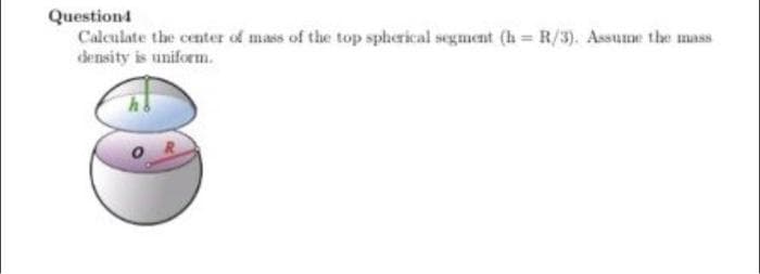 Questiond
Calculate the center of mass of the top spherical segment (h = R/3). Assume the mas
density is uniform.
