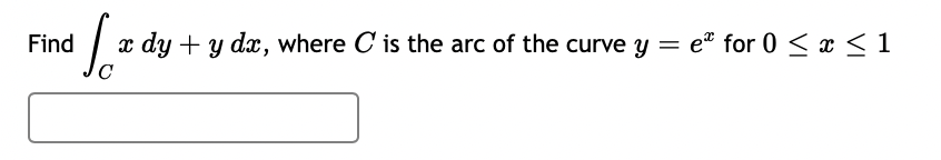 Find
x dy + y dx, where C is the arc of the curve y = eª for 0 < x < 1
