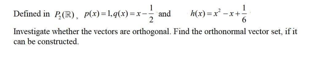 1
- x+-
6.
Defined in P,(R), p(x)=1,q(x)=x-
and
h(x) =x² -
Investigate whether the vectors are orthogonal. Find the orthonormal vector set, if it
can be constructed.
