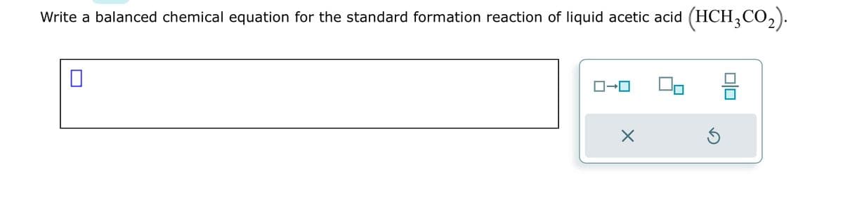 Write a balanced chemical equation for the standard formation reaction of liquid acetic acid (HCH₂CO₂).
ロ→ロ
X
0|0