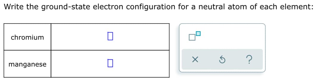 Write the ground-state electron configuration for a neutral atom of each element:
chromium
?
manganese
