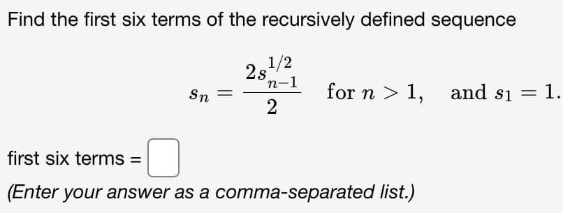 Find the first six terms of the recursively defined sequence
2,1/2
n-1
Sn
for n > 1,
and si
1.
first six terms =
(Enter your answer as a comma-separated list.)
