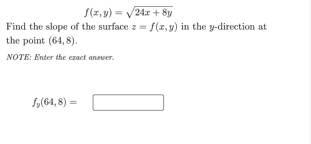 f(x, y)
24x + 8y
Find the slope of the surface z = f(x,y) in the y-direction at
the point (64, 8).
NOTE: Enter the exact answer.
fy(64, 8) =
