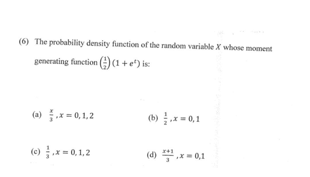 (6) The probability density function of the random variable X whose moment
generating function () (1 + e¹) is:
(a) , x = 0,1,2
(c) ,x=0,1,2
(b) , x = 0,1
x+1
(d) x¹, x = 0,1
3