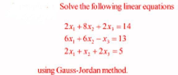 Solve the following linear equations
2x, +8x₂+2x, = 14
6x₁ +6x₂-x₂ = 13
2x₁ + x₂ + 2x, =S
using Gauss-Jordan method.