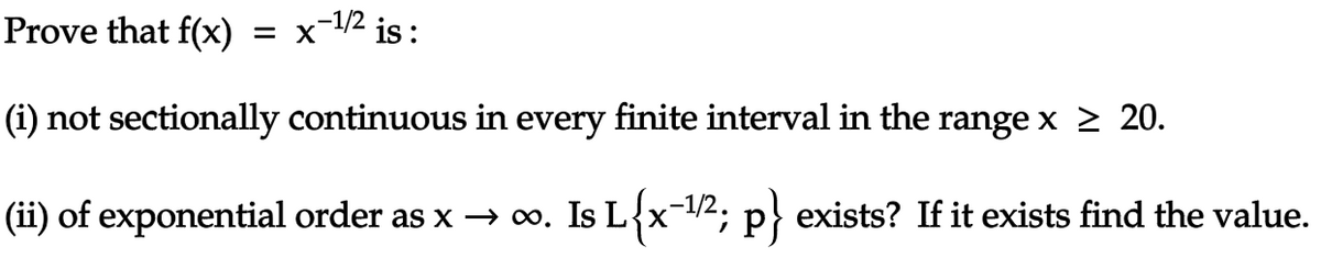-1/2 is:
Prove that f(x)
= X
(i) not sectionally continuous in every finite interval in the range x ≥ 20.
(ii) of exponential order as x → ∞. Is L{x¯¹⁄²; p} exists? If it exists find the value.