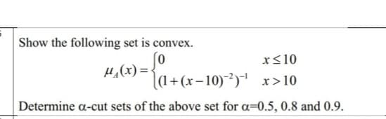 Show the following set is convex.
x<10
= (x)"r
|(1+(x–10)¯²) x>10
Determine a-cut sets of the above set for a=0.5, 0.8 and 0.9.
