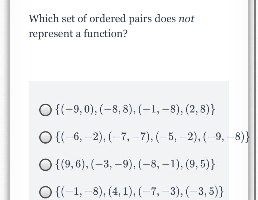 Which set of ordered pairs does not
represent a function?
O {(-9,0), (–8, 8), (–1, –8), (2,8)}
O {(-6, –2), (–7, –7), (–5, –2), (–9, -8)}
O {(9, 6), (–3, –9), (–8, –1), (9, 5)}
O {(-1, –8), (4, 1), (–7, –3), (–3, 5)}
