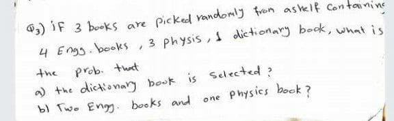 @3) IF 3 booKs are picked vandomly fron ashelf Contanine
3 physis, s dictionary bock, what is
4 Engg. books
the
prob. thot
a) the dictionary book is selected?
bl Two Eng. books and
one Physics book?
