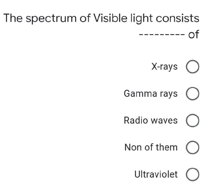 The spectrum of Visible light consists
of
X-rays
Gamma rays O
Radio waves
Non of them O
Ultraviolet O