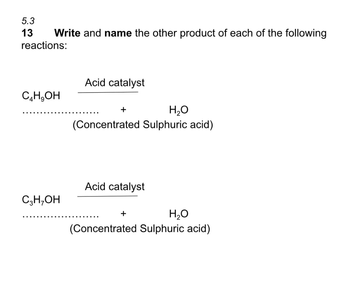 5.3
13
Write and name the other product of each of the following
reactions:
Acid catalyst
C,H,OH
H,O
(Concentrated Sulphuric acid)
+
Acid catalyst
C3H,OH
H,O
(Concentrated Sulphuric acid)
+
