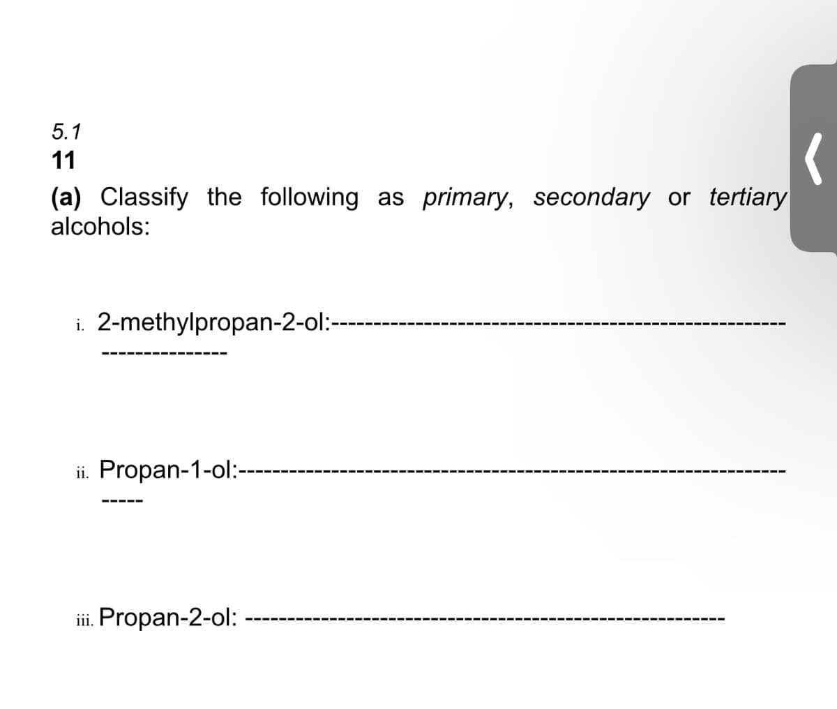 5.1
11
(a) Classify the following as primary, secondary or tertiary
alcohols:
i. 2-methylpropan-2-ol:--
ii. Propan-1-ol:-
iii. Propan-2-ol:

