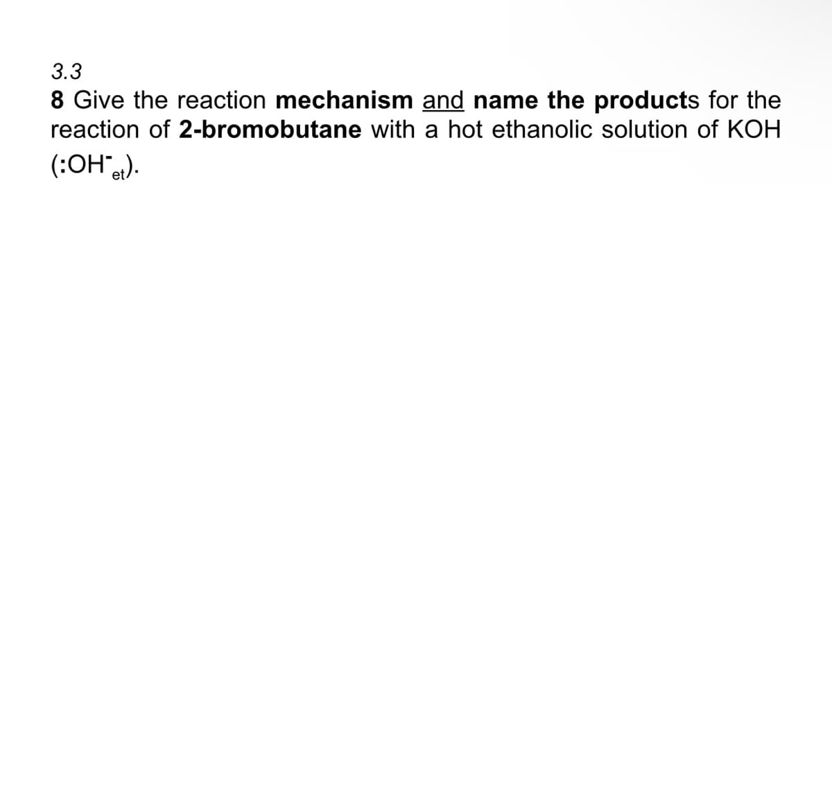 3.3
8 Give the reaction mechanism and name the products for the
reaction of 2-bromobutane with a hot ethanolic solution of KOH
(:ОН).
