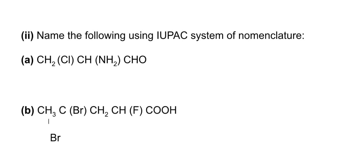 (ii) Name the following using IUPAC system of nomenclature:
(a) CH, (CI) CH (NH,) CHO
(b) CH, C (Br) CH, CH (F) COOH
Br
