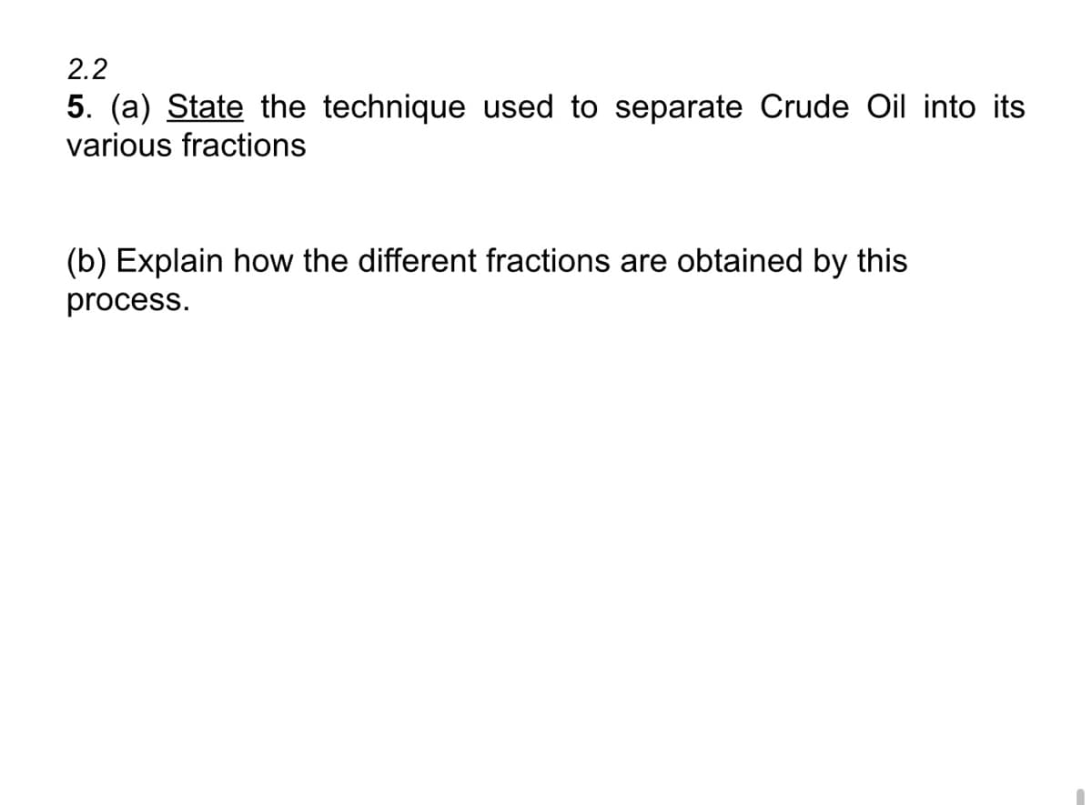 2.2
5. (a) State the technique used to separate Crude Oil into its
various fractions
(b) Explain how the different fractions are obtained by this
process.
