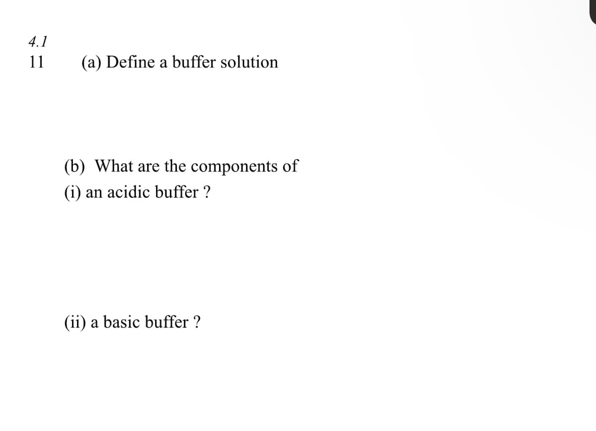 4.1
11
(a) Define a buffer solution
(b) What are the components of
(i) an acidic buffer ?
(ii) a basic buffer ?