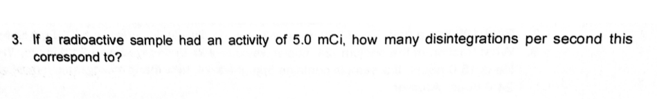3. If a radioactive sample had an activity of 5.0 mCi, how many disintegrations per second this
correspond to?
