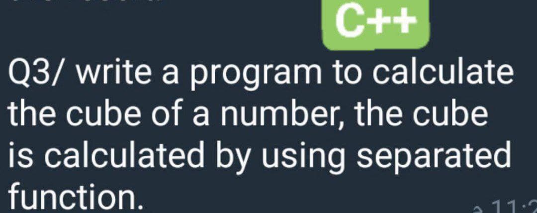 C++
Q3/ write a program to calculate
the cube of a number, the cube
is calculated by using separated
function.
a 11:7
