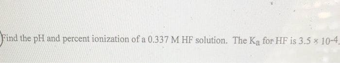 Find the pH and percent ionization of a 0.337 M HF solution. The Ka for HF is 3.5 x 10-4.