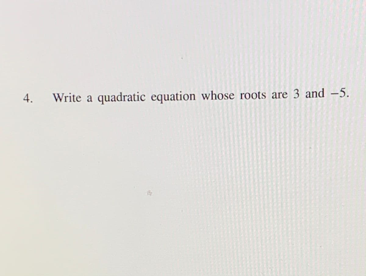 4.
Write a quadratic equation whose roots are 3 and -5.
