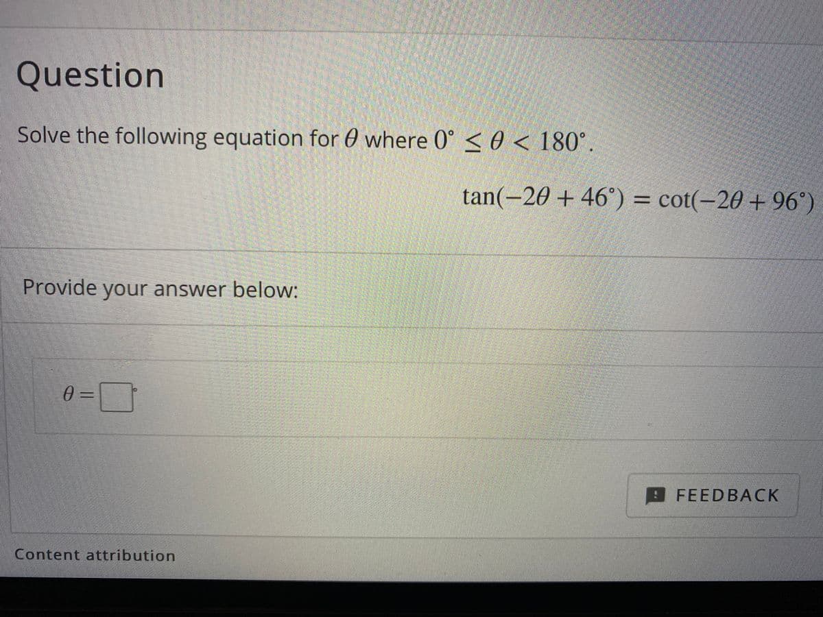 Question
Solve the following equation for 0 where 0° <0 < 180°.
tan(-20 +46°) = cot(-20 + 96°)
Provide your answer below:
0 =
FEEDBACK
Content attribution
