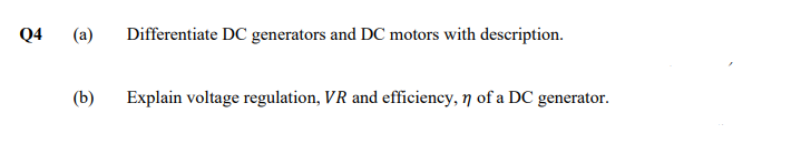 Q4 (a) Differentiate DC generators and DC motors with description.
(b)
Explain voltage regulation, VR and efficiency, n of a DC generator.