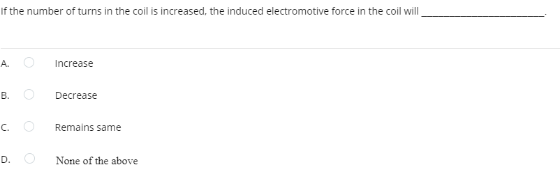 If the number of turns in the coil is increased, the induced electromotive force in the coil will
A.
B.
C.
D.
Increase
Decrease
Remains same
None of the above