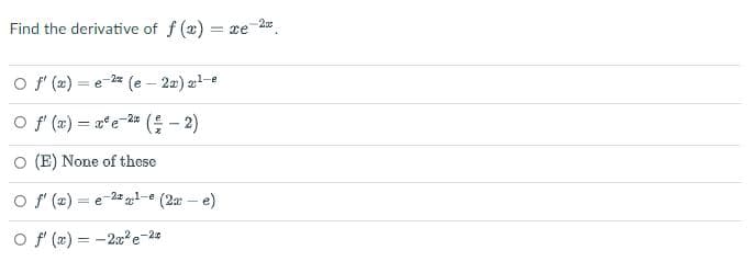 Find the derivative of f(x)= xe
2x
-2x
O f'(x)= = e (e-2x) 2²-e
O f'(x) = x²e-2 (²-2)
(E) None of these
-2.2 -e
O f'(x)= e ²¹- (2x - e)
O f'(x)=2x²e-2¢