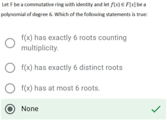 Let F be a commutative ring with identity and let f(x) E F[x] be a
polynomial of degree 6. Which of the following statements is true:
f(x) has exactly 6 roots counting
multiplicity.
O f(x) has exactly 6 distinct roots
f(x) has at most 6 roots.
None
