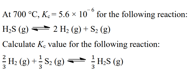 -96
At 700 °C, K.= 5.6 × 10 ° for the following reaction:
%3|
H,S (g)
= 2 H2 (g) + S2 (g)
Calculate K. value for the following reaction:
2
H2 (g) + S2 (g) H;S (g)
3
3
3
