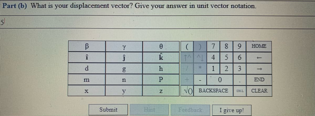 Part (b) What is your displacement vector? Give your answer in unit vector notation.
51
НОМЕ
1A 4
6.
1.
2.
m
0.
END
VOI BACKSPАСЕ
CLEAR
DEL
Hint
Feedback.
I give up!
Submit
9,
