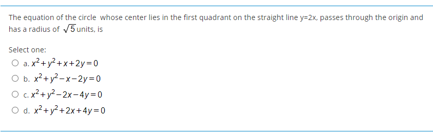 The equation of the circle whose center lies in the first quadrant on the straight line y=2x, passes through the origin and
has a radius of /5 units, is
Select one:
O a. x?+y² +x+2y=0
O b. x2+y2 –x-2y=0
а.
O C. x2+ y2 – 2x-4y=0
O d. x2+ y? +2x+4y=0
