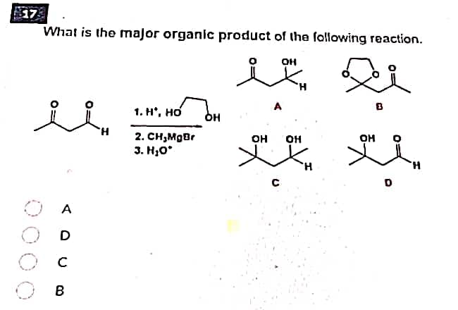 17
What is the major organic product of the following reaction.
он
H.
1. н', но
он
H.
2. CH,MgBr
он
OH
он
3. H;0°
H.
H.
A
D
B
O:
