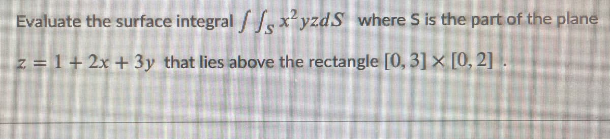 Evaluate the surface integral x²yzdS where S is the part of the plane
z = 1 + 2x + 3y that lies above the rectangle [0, 3] × [0, 2] .

