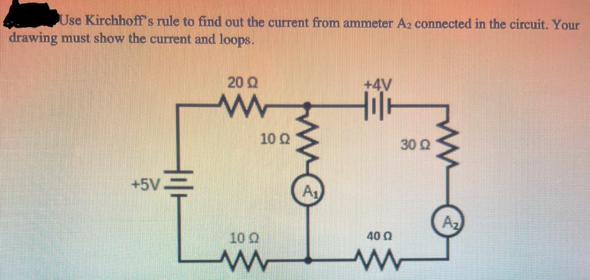 Use Kirchhoff's rule to find out the current from ammeter A2 connected in the circuit. Your
drawing must show the current and loops.
20 Q
+4V
10 2
30 Q
+5V
A1
Az
10 Q
40Q
