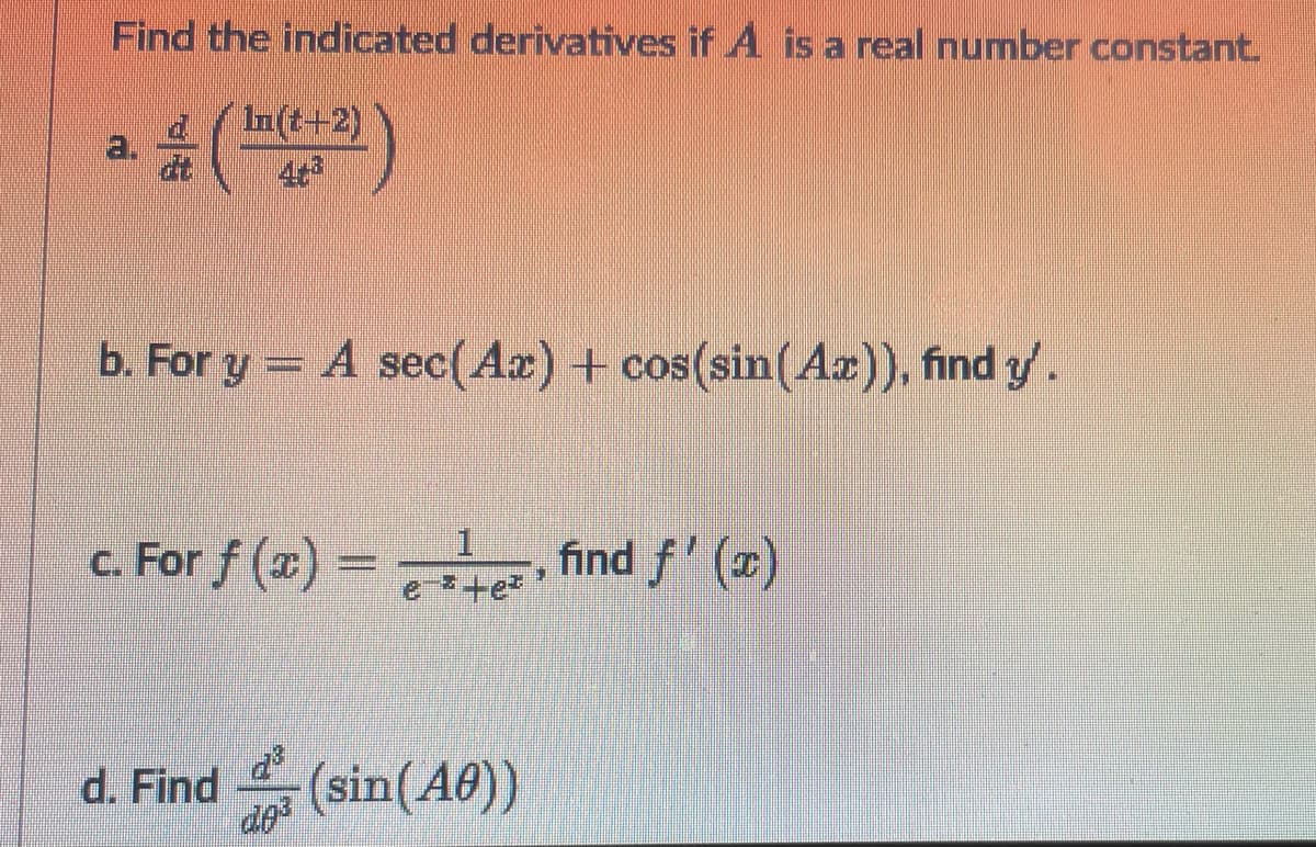 Find the indicated derivatives if A is a real number constant.
In (t+2)
4t
b. For y = A sec(Ax)+ cos(sin(Ax)), find y.
c. For f (x) =
find f' ()
e +e*
d. Find (sin(A0))
de
