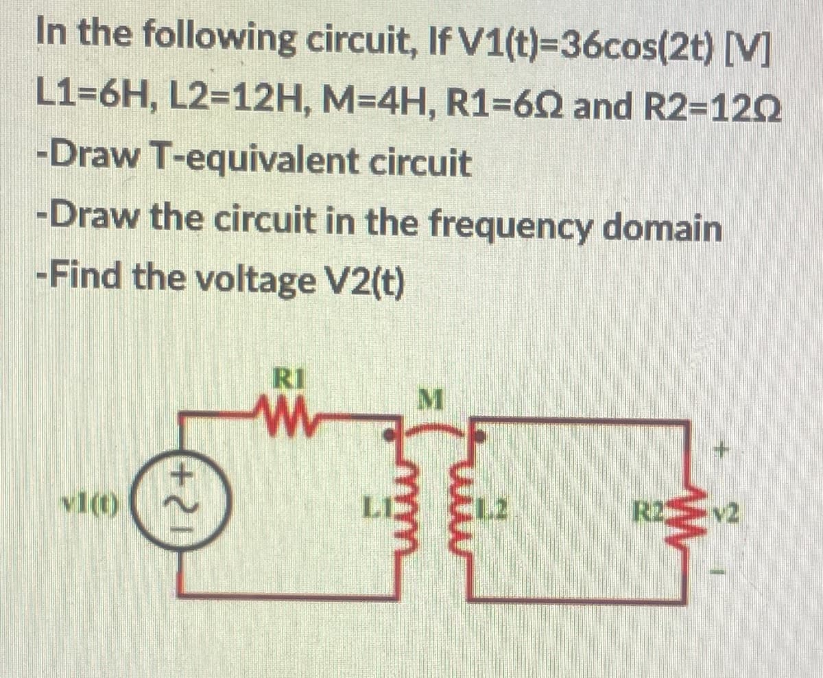 In the following circuit, If V1(t)=36cos(2t) [V]
L1=6H, L2=12H, M=4H, R1=62 and R2=12O
-Draw T-equivalent circuit
-Draw the circuit in the frequency domain
-Find the voltage V2(t)
RI
M.
vl(t)
2
