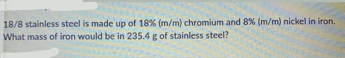18/8 stainless steel is made up of 18% (m/m) chromium and 8% (m/m) nickel in iron.
What mass of iron would be in 235.4 g of stainless steel?
