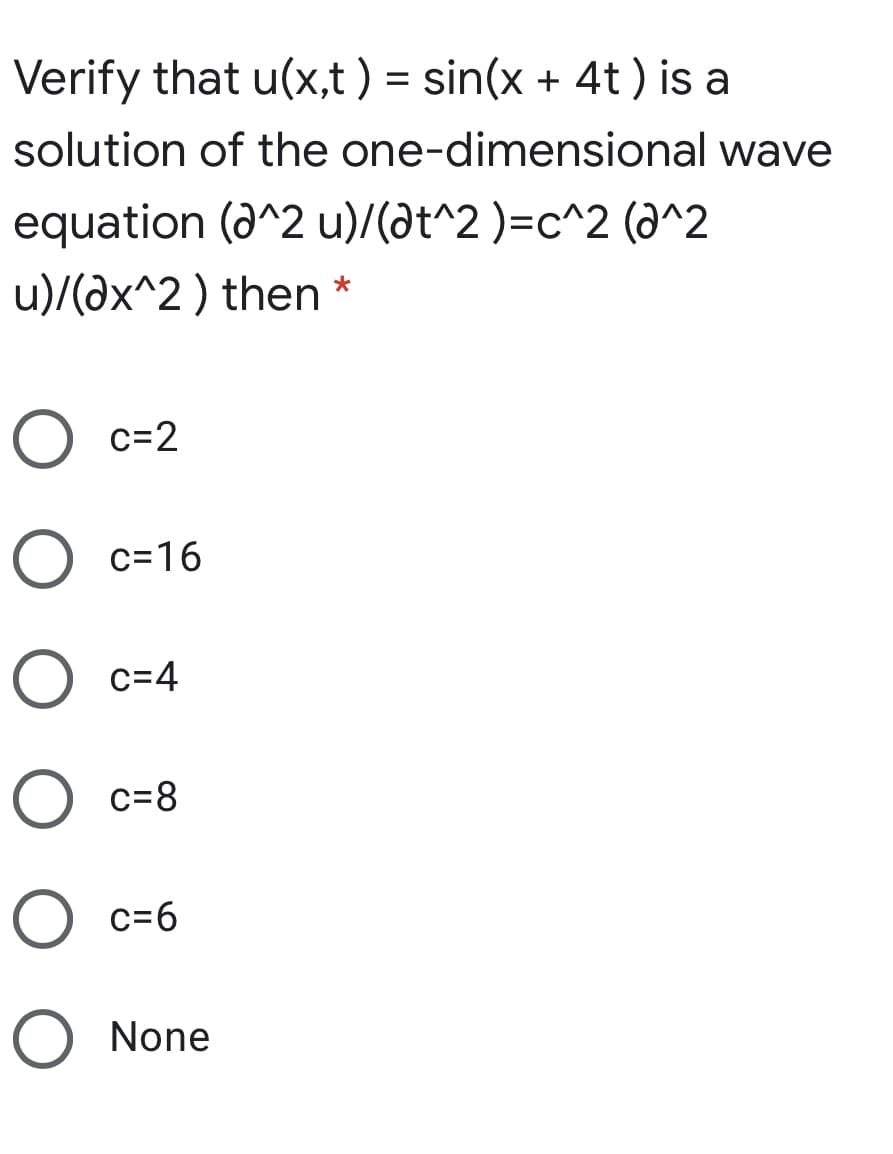 Verify that u(x,t ) = sin(x + 4t ) is a
solution of the one-dimensional wave
equation (a^2 u)/(at^2 )=c^2 (a^2
u)/(ax^2 ) then *
O c=2
O c=16
O c=4
O c=8
O c=6
O None
