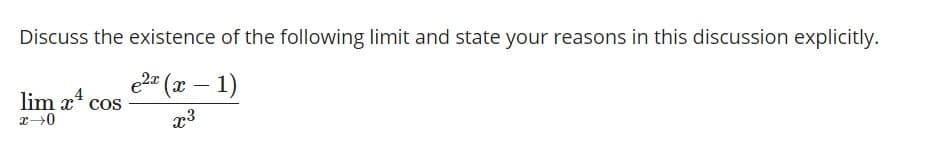 Discuss the existence of the following limit and state your reasons in this discussion explicitly.
e2 (x – 1)
COS
lim x4
