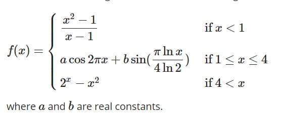 1
if x <1
1
|
f(x) =
T In x
a cos 27x + b sin(
4 In 2
if 1<x < 4
2" – x2
if 4 < x
where a and b are real constants.
