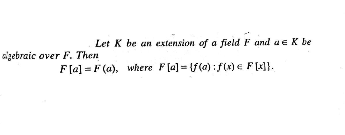 Let K be an extension of a field F and a e K be
algebraic over F. Then
F[a] = F (a), where F[a] = {f(a):f (x) e F [x]}.
%3|
%3|
