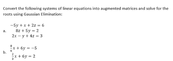 Convert the following systems of linear equations into augmented matrices and solve for the
roots using Gaussian Elimination:
-5y + x + 2z = 6
8z + 5y = 2
2x – y + 4z = 3
а.
x + 6у — -5
b.
x + 6y = 2
