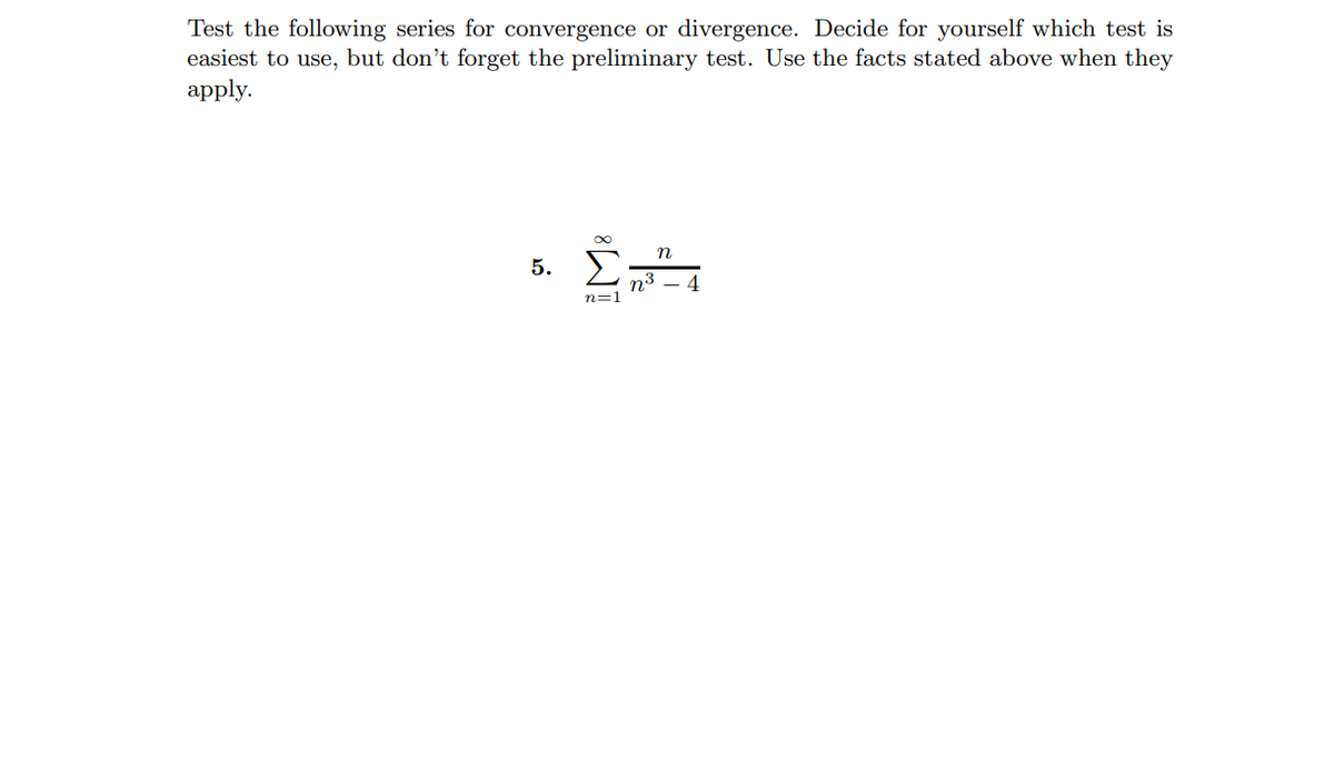 Test the following series for convergence or divergence. Decide for yourself which test is
easiest to use, but don't forget the preliminary test. Use the facts stated above when they
аpply.
n
5. E
n3
n=1
