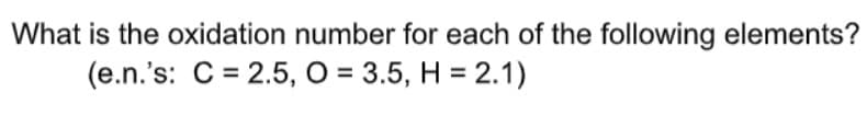 What is the oxidation number for each of the following elements?
(e.n.'s: C = 2.5, O = 3.5, H = 2.1)
