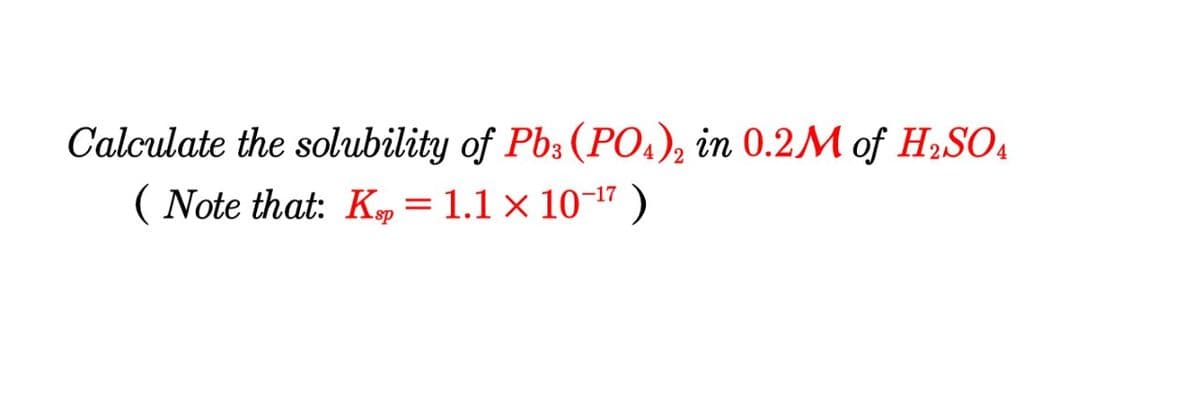 Calculate the solubility of Pb: (P0.), in 0.2M of H,SO4
( Note that: K = 1.1 × 10¬17 )
sp
