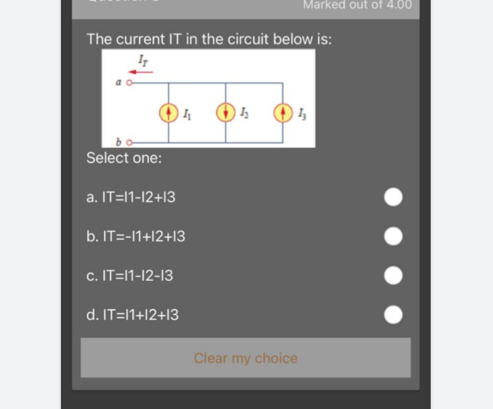 Marked out of 4.00
The current IT in the circuit below is:
Select one:
a. IT=11-12+|3
b. IT=-11+12+13
c. IT=11-12-13
d. IT=11+|2+13
Clear my choice
